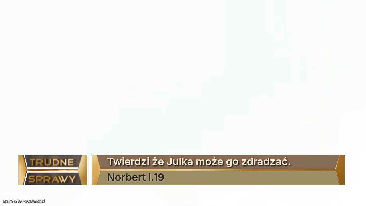 Twierdzi że Julka może go zdradzać.
Norbert l.19 