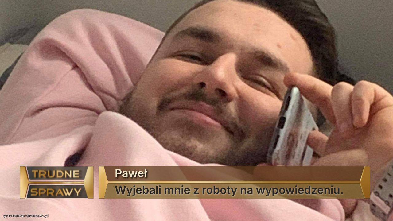 Paweł
Wyjebali mnie z roboty na wypowiedzeniu.