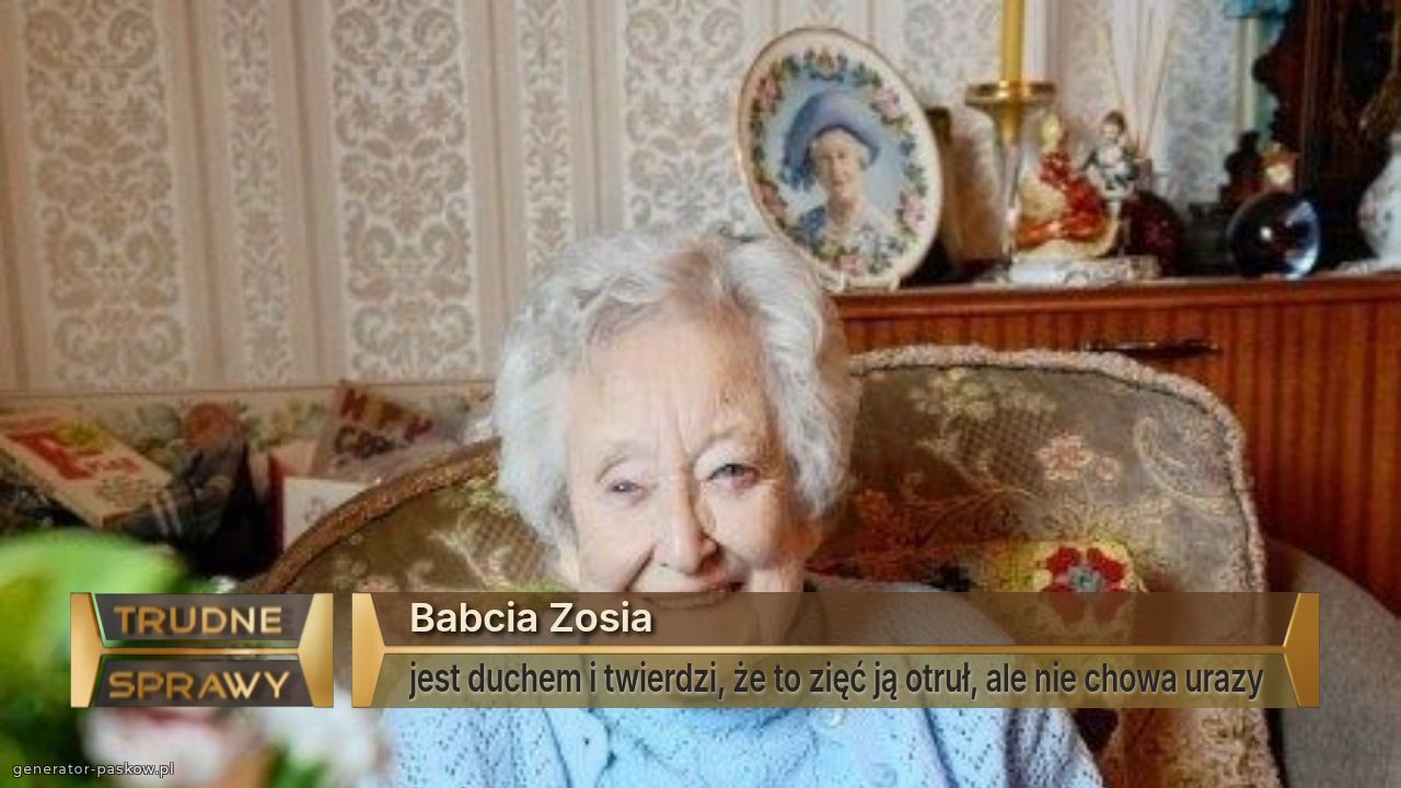Babcia Zosia
jest duchem i twierdzi, że to zięć ją otruł, ale nie chowa urazy