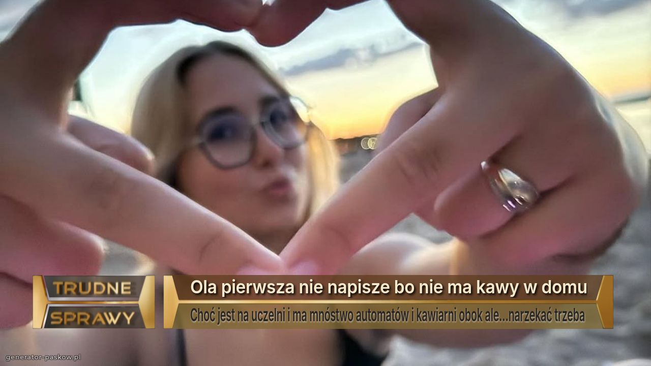 Ola pierwsza nie napisze bo nie ma kawy w domu
Choć jest na uczelni i ma mnóstwo automatów i kawiarni obok ale…narzekać trzeba 