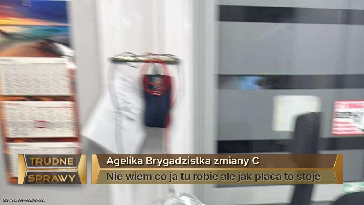 Agelika Brygadzistka zmiany C
Nie wiem co ja tu robie ale jak placa to stoje