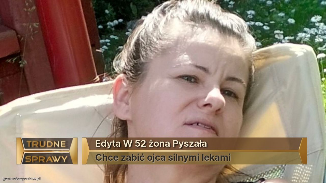 Edyta W 52 żona Pyszała 
Chce zabić ojca silnymi lekami