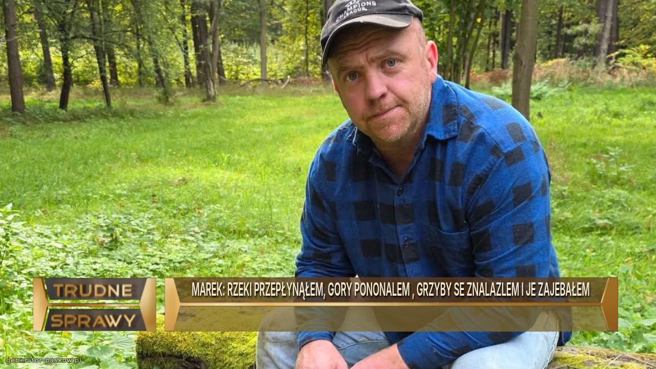 MAREK: RZEKI PRZEPŁYNĄŁEM, GORY PONONALEM , GRZYBY SE ZNALAZLEM I JE ZAJEBAŁEM 
