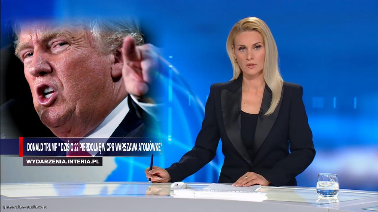 Donald TRump " dziś o 22 pierdolnę w cpr warszawa atomówkę"