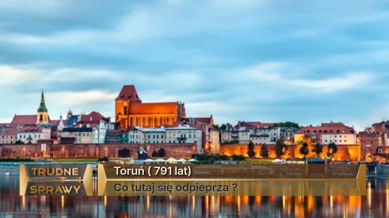 Toruń ( 791 lat)
Co tutaj się odpieprza ?