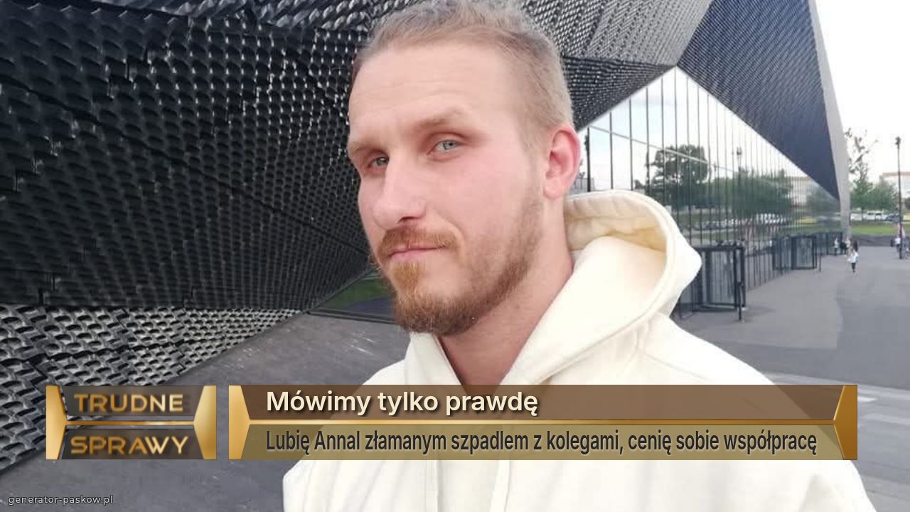 Mówimy tylko prawdę
Lubię Annal złamanym szpadlem z kolegami, cenię sobie współpracę 