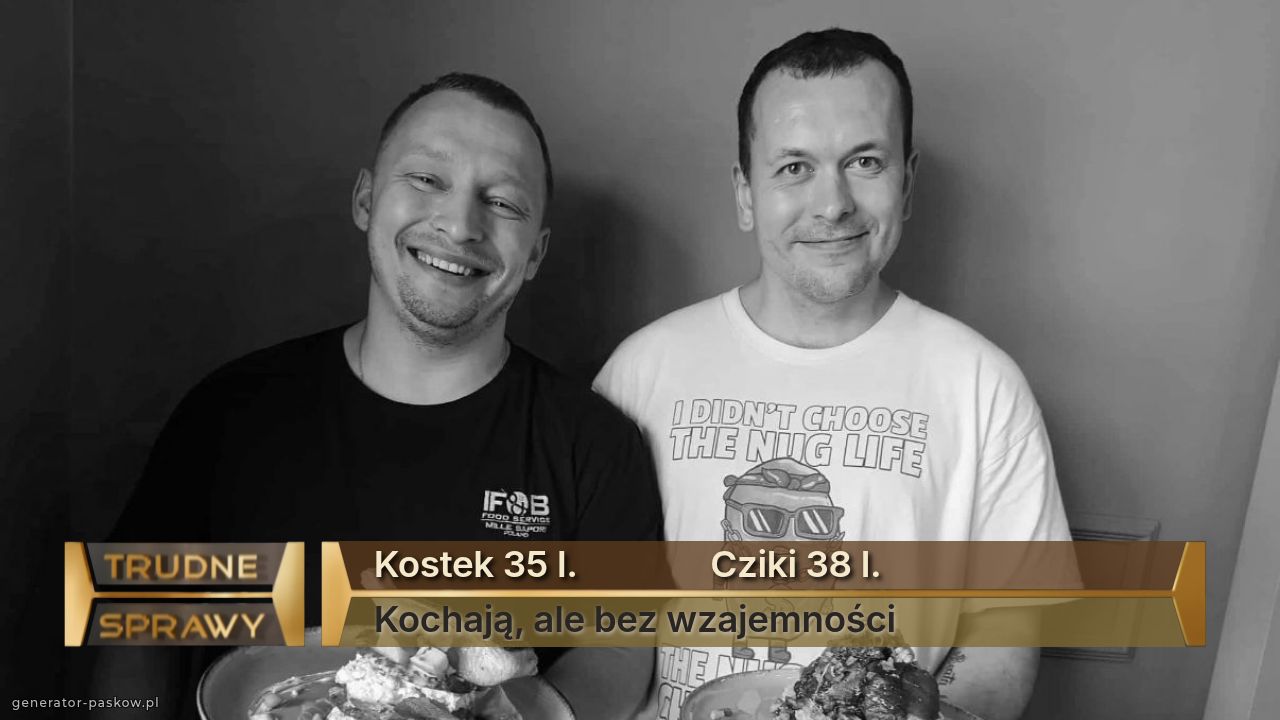 Kostek 35 l.               Cziki 38 l.
Kochają, ale bez wzajemności 