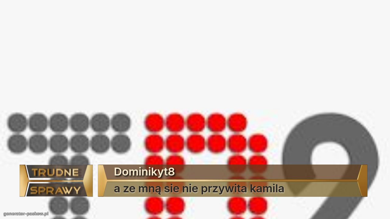 Dominikyt8
a ze mną sie nie przywita kamila