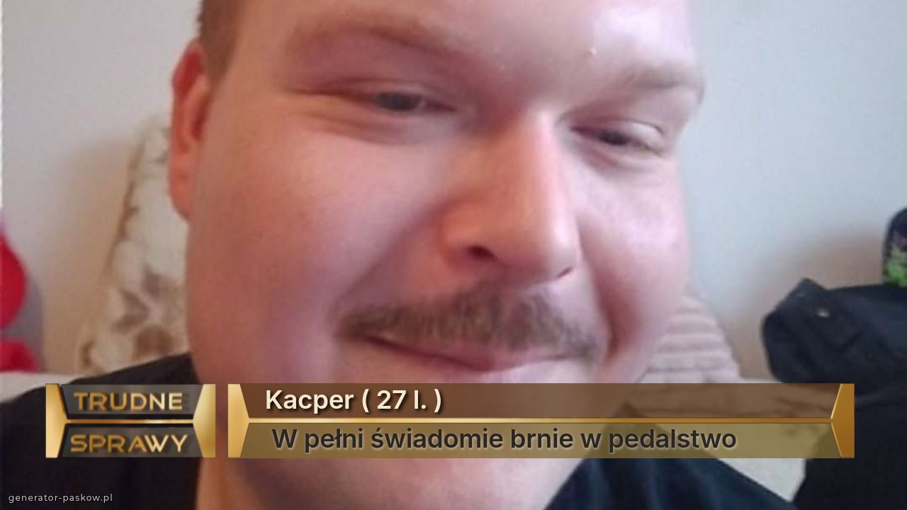 Kacper ( 27 l. )
 W pełni świadomie brnie w pedalstwo 