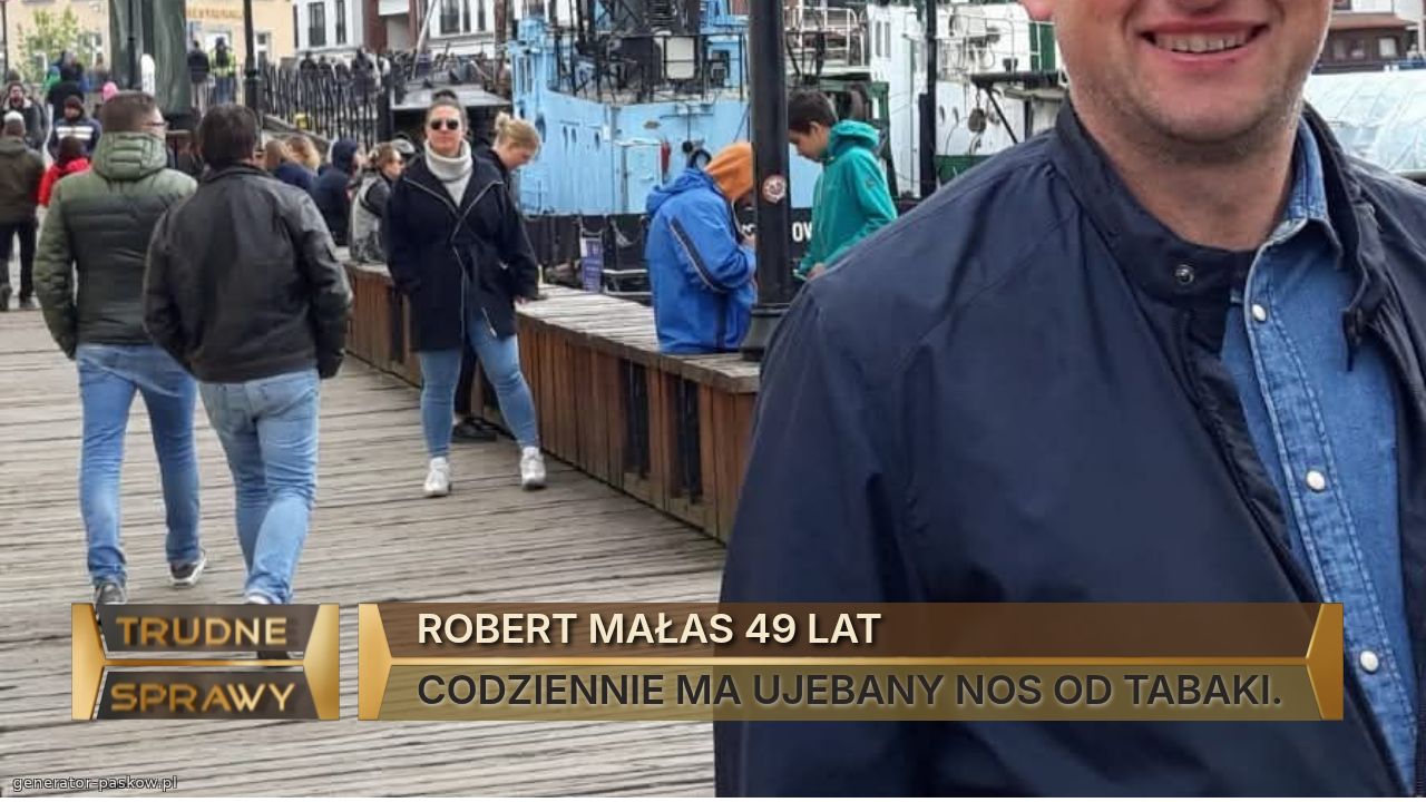 ROBERT MAŁAS 49 LAT
CODZIENNIE MA UJEBANY NOS OD TABAKI.