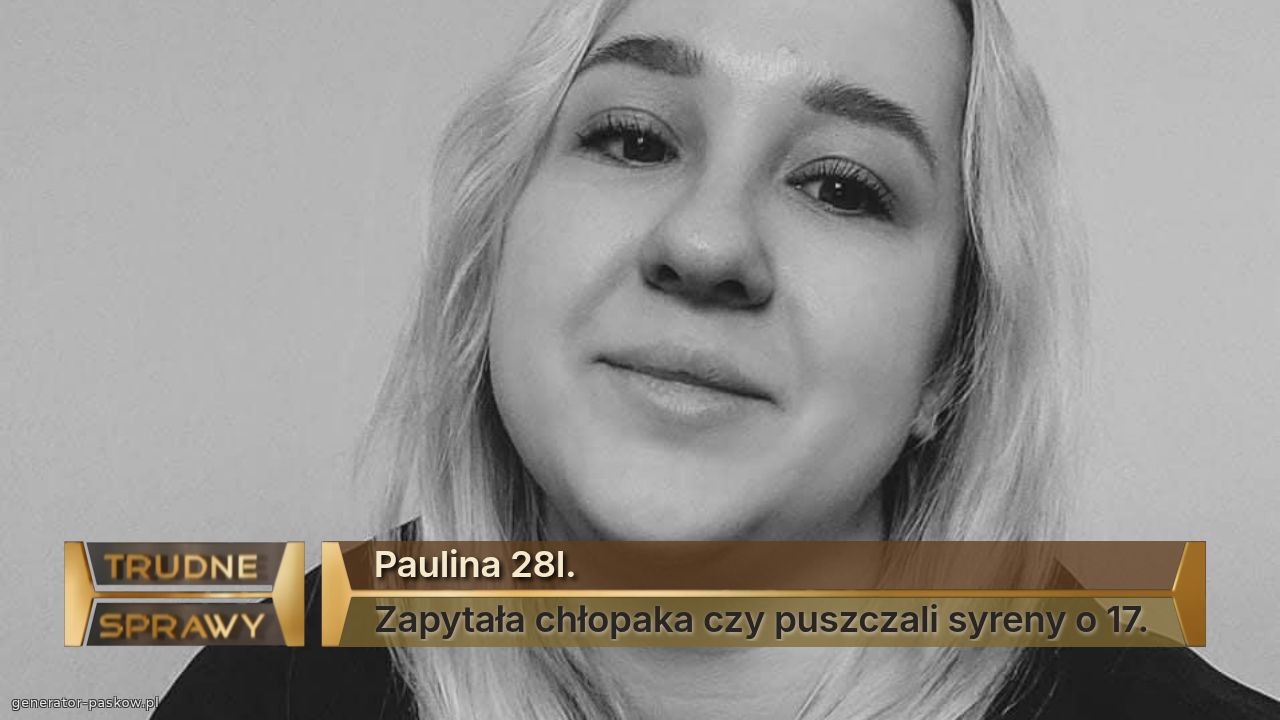 Paulina 28l.
Zapytała chłopaka czy puszczali syreny o 17.