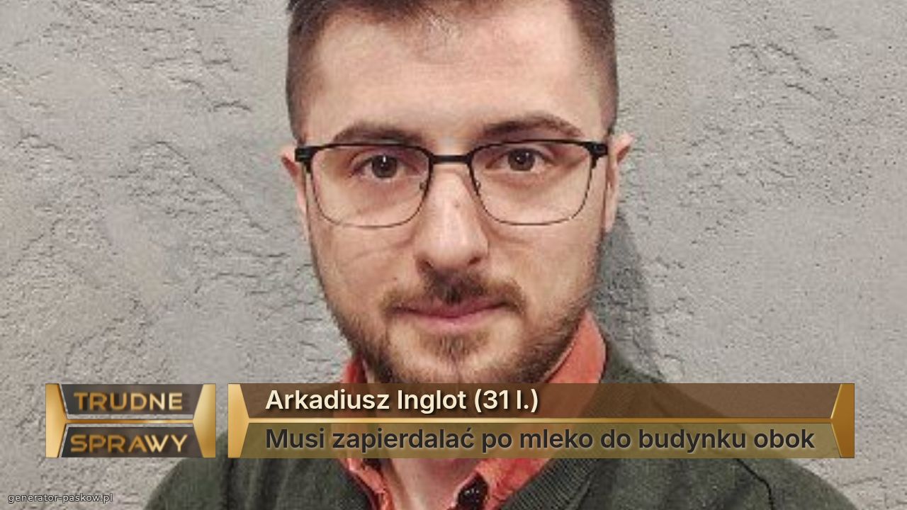 Arkadiusz Inglot (31 l.)
Musi zapierdalać po mleko do budynku obok
