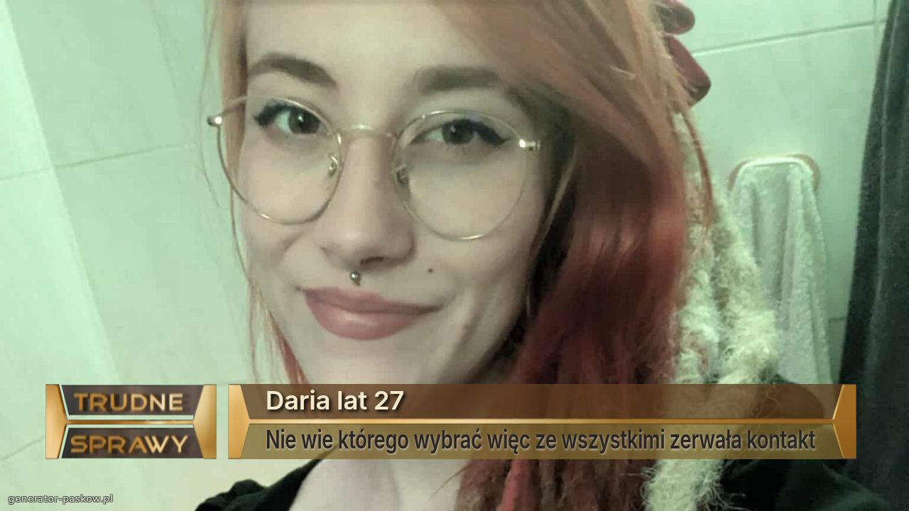 Daria lat 27
Nie wie którego wybrać więc ze wszystkimi zerwała kontakt 