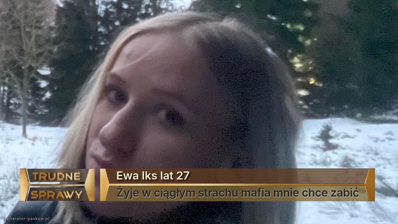 Ewa Iks lat 27
Żyje w ciągłym strachu mafia mnie chce zabić