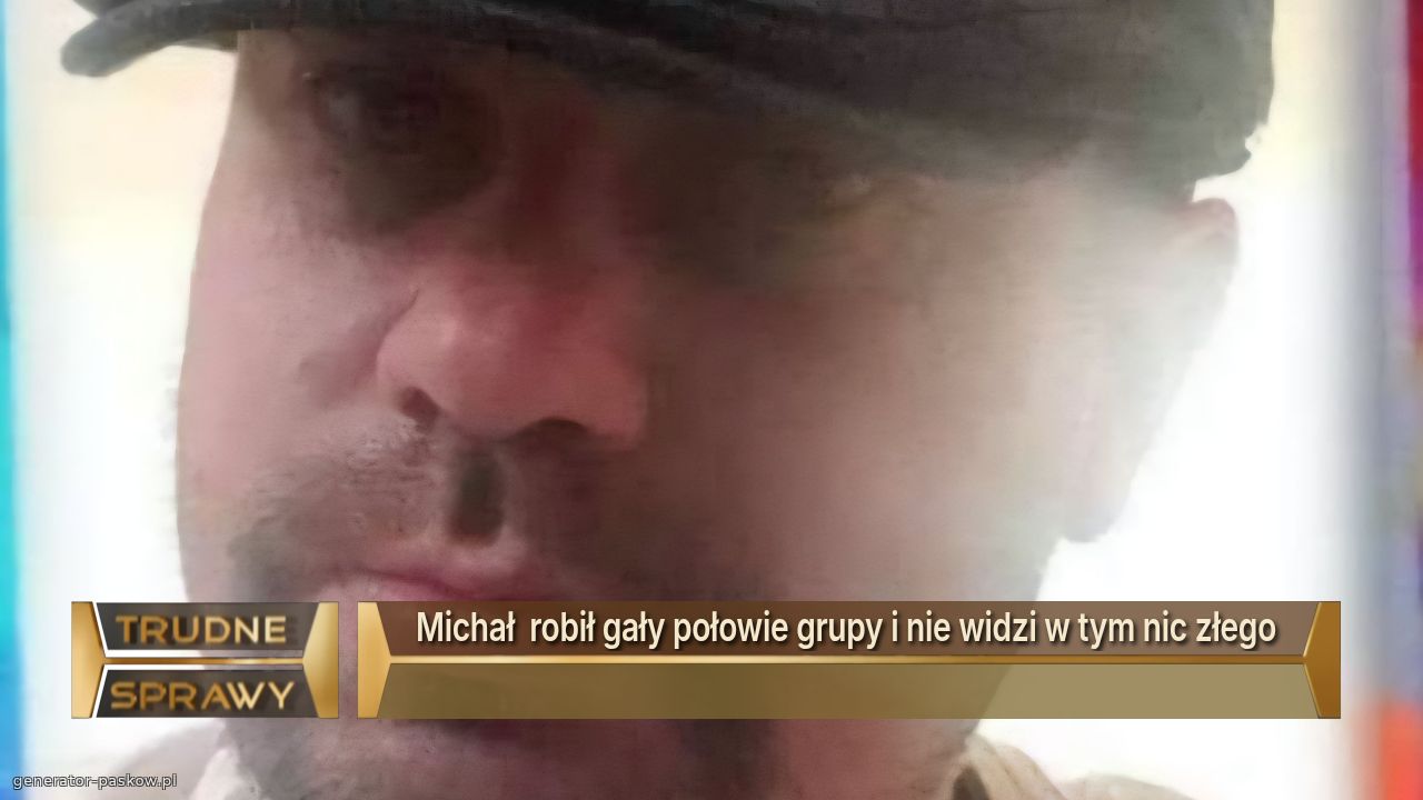 Michał  robił gały połowie grupy i nie widzi w tym nic złego 
