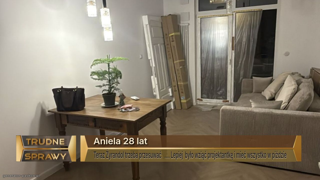 Aniela 28 lat
Teraz Żyrandol trzeba przesuwać   …. Lepiej  było wziąć projektantkę i mieć wszystko w piździe  