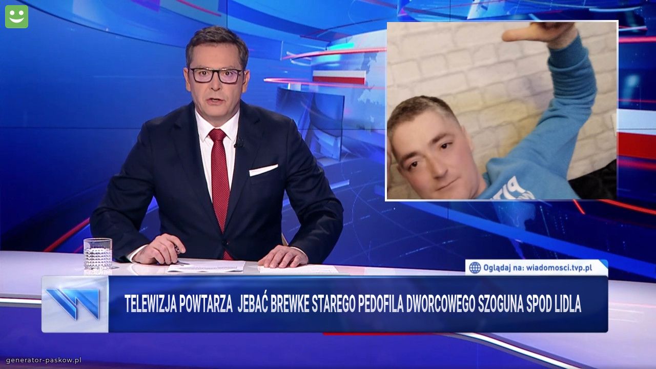 Telewizja powtarza  jebać brewke starego pedofila dworcowego szoguna spod lidla 