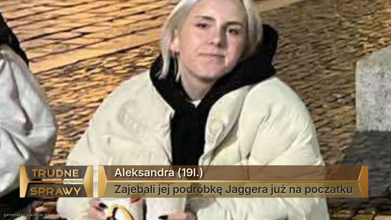 Aleksandra (19l.)
Zajebali jej podróbkę Jaggera już na poczatku
