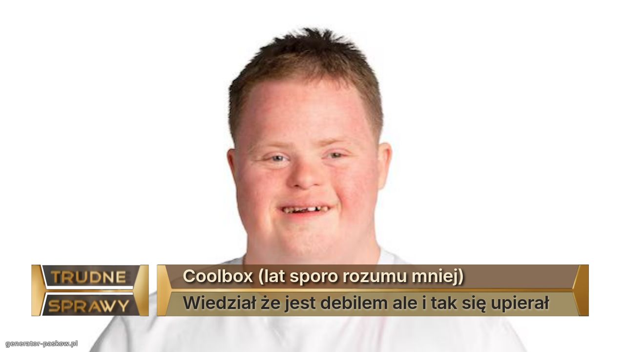 Coolbox (lat sporo rozumu mniej)
Wiedział że jest debilem ale i tak się upierał