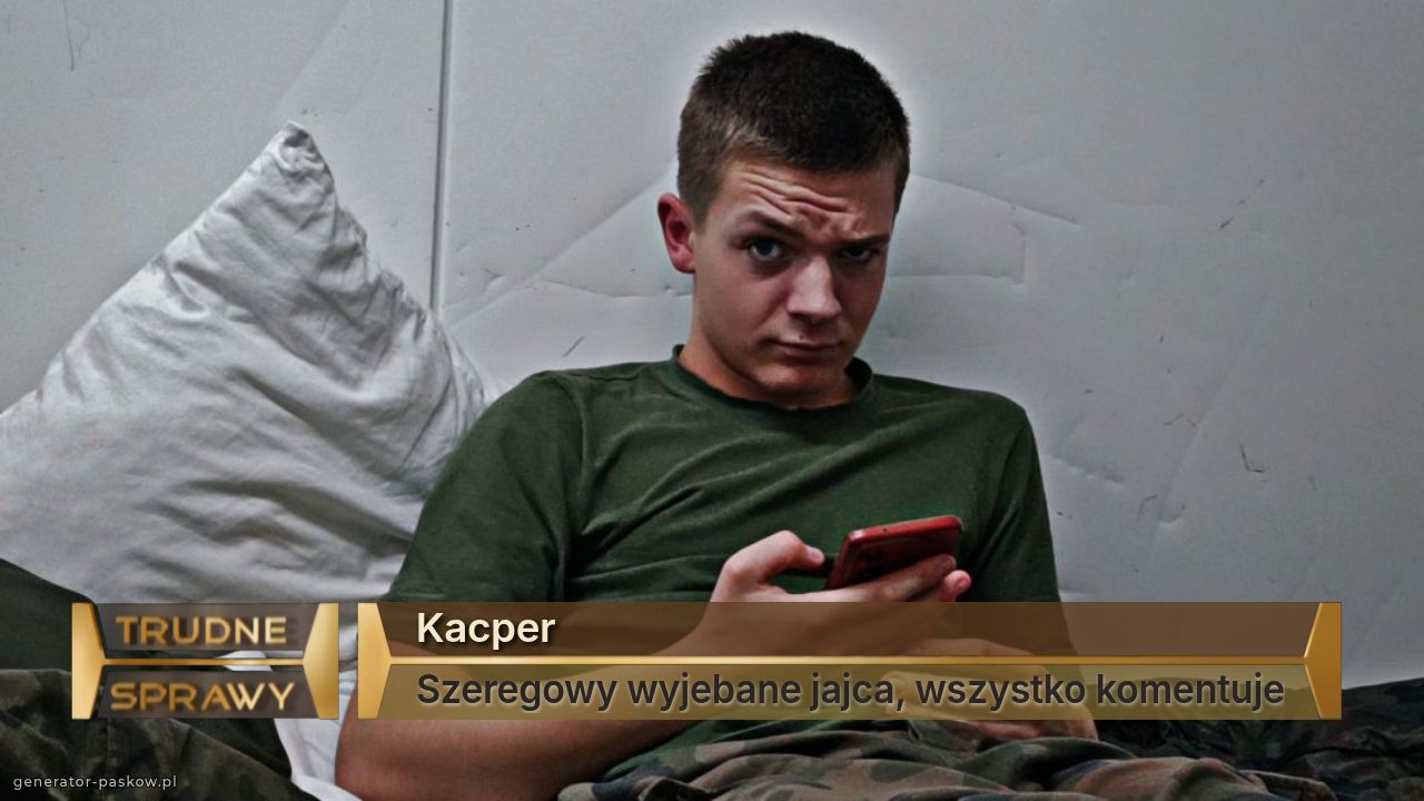 Kacper 
Szeregowy wyjebane jajca, wszystko komentuje