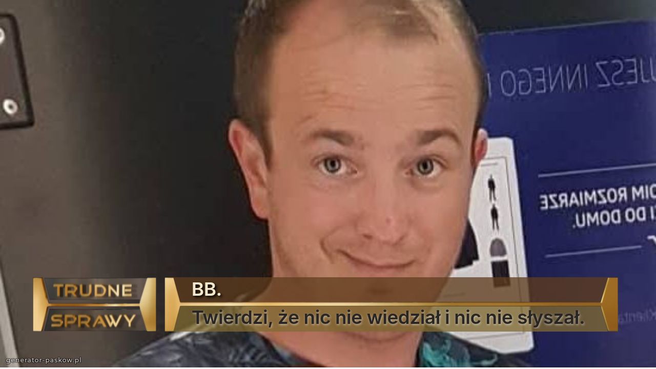 BB.
Twierdzi, że nic nie wiedział i nic nie słyszał.