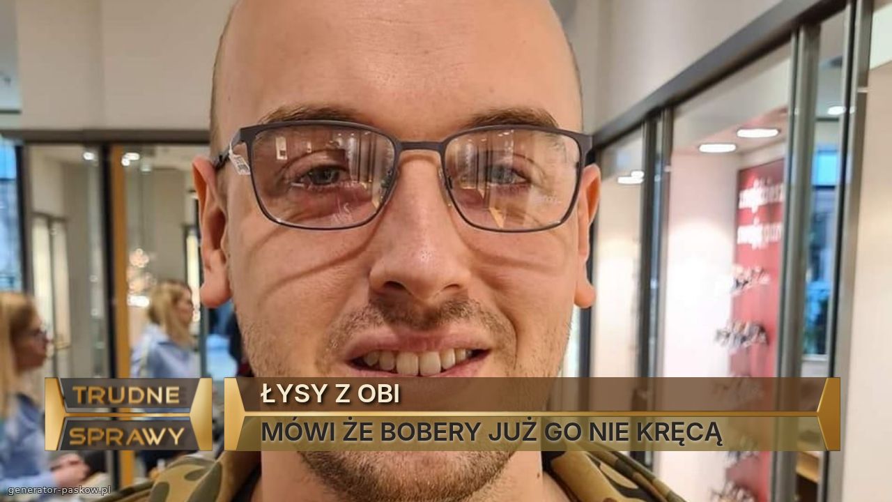 ŁYSY Z OBI 
MÓWI ŻE BOBERY JUŻ GO NIE KRĘCĄ