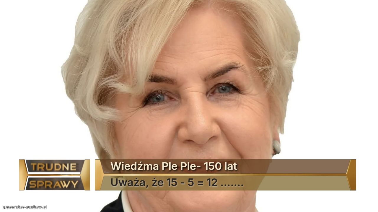 Wiedźma Ple Ple- 150 lat
Uważa, że 15 - 5 = 12 .......