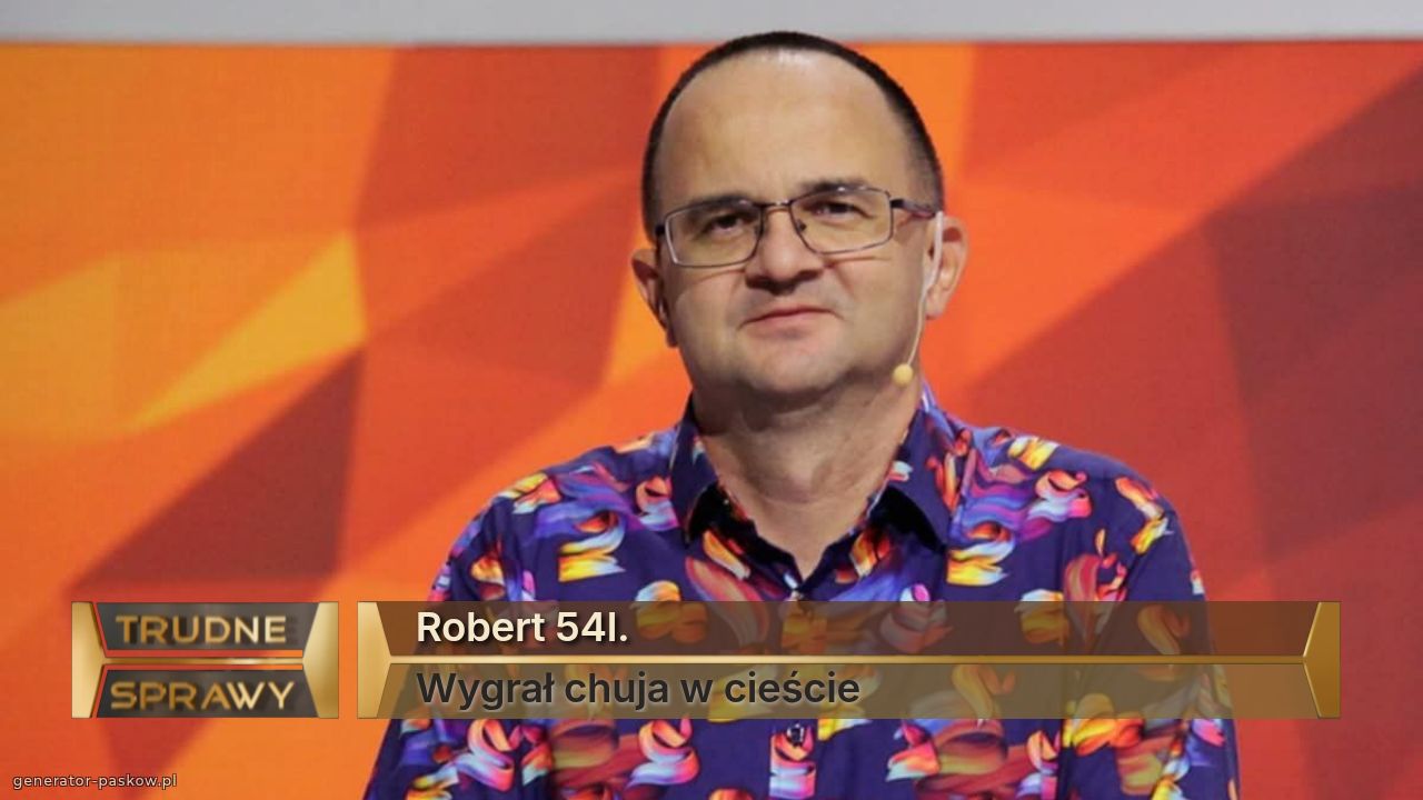 Robert 54l.
Wygrał chuja w cieście 