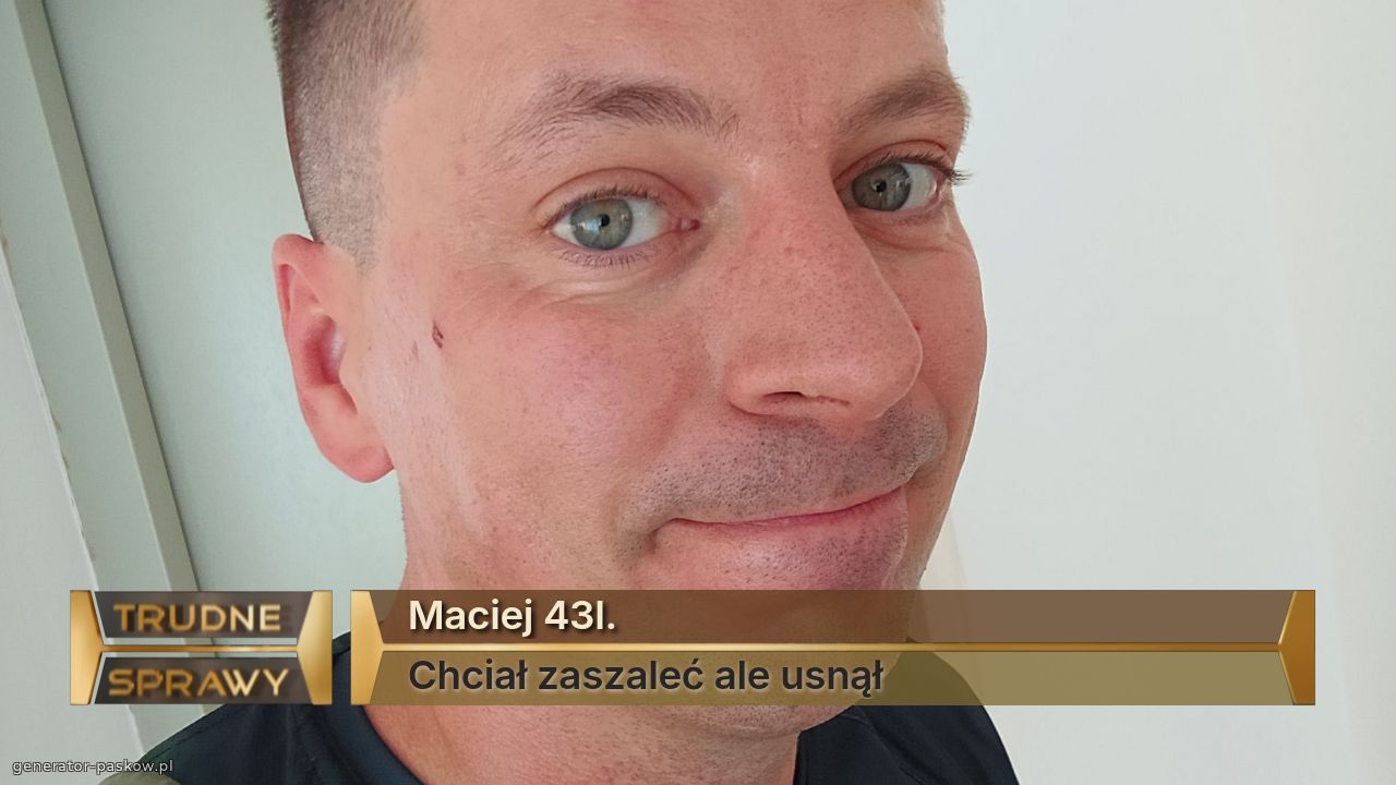 Maciej 43l.
Chciał zaszaleć ale usnął
