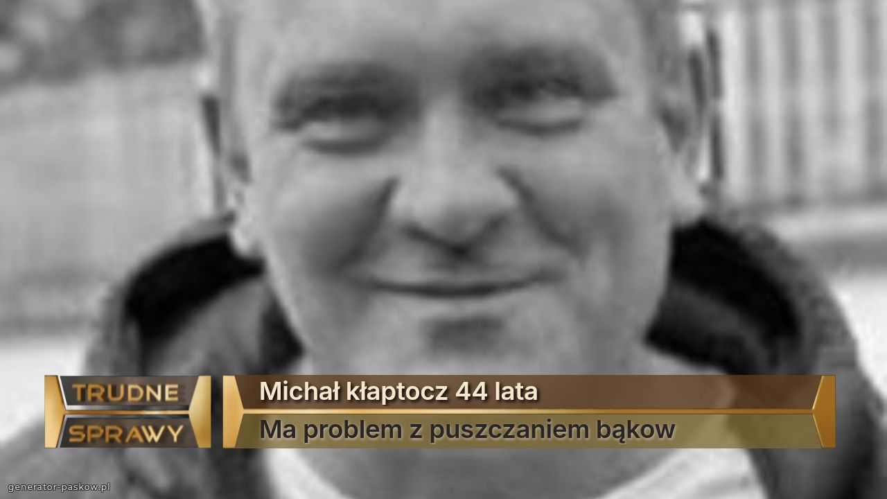 Michał kłaptocz 44 lata
Ma problem z puszczaniem bąkow