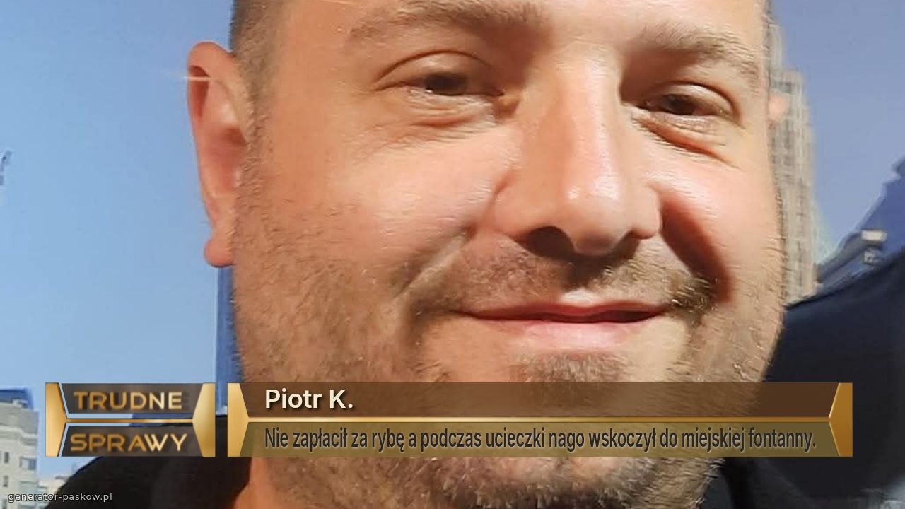 Piotr K.
Nie zapłacił za rybę a podczas ucieczki nago wskoczył do miejskiej fontanny.