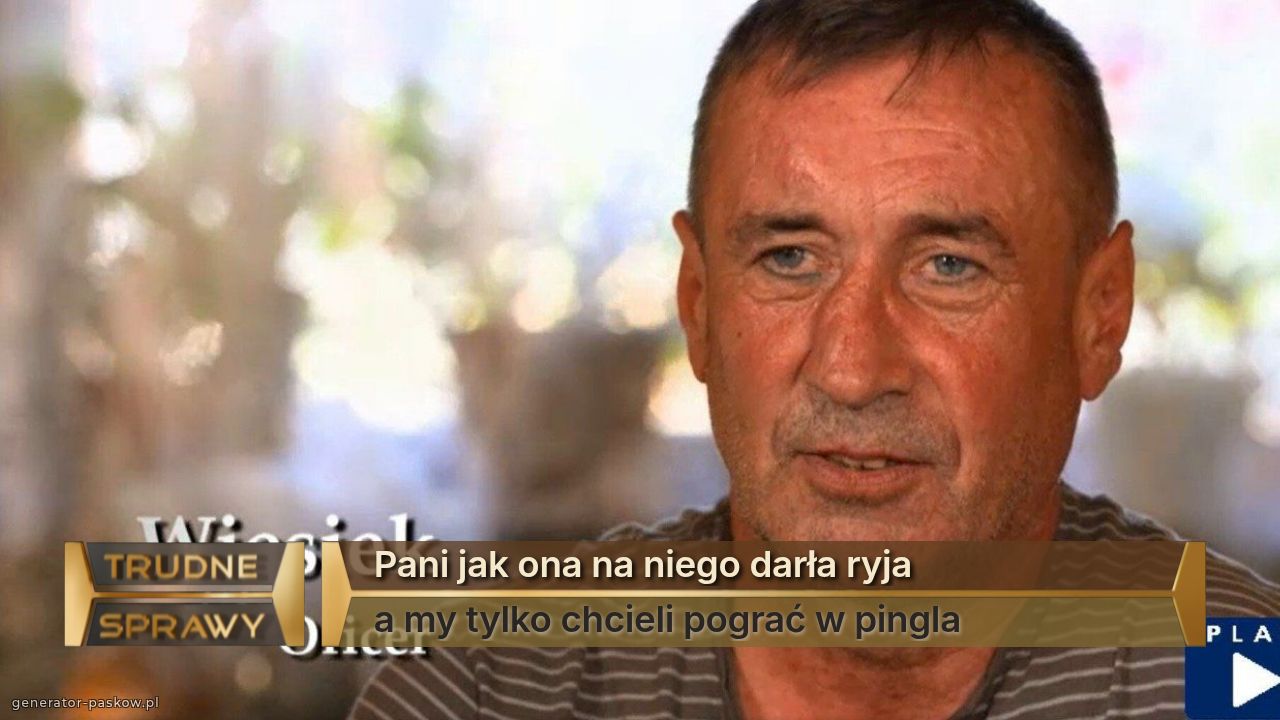 Pani jak ona na niego darła ryja
a my tylko chcieli pograć w pingla