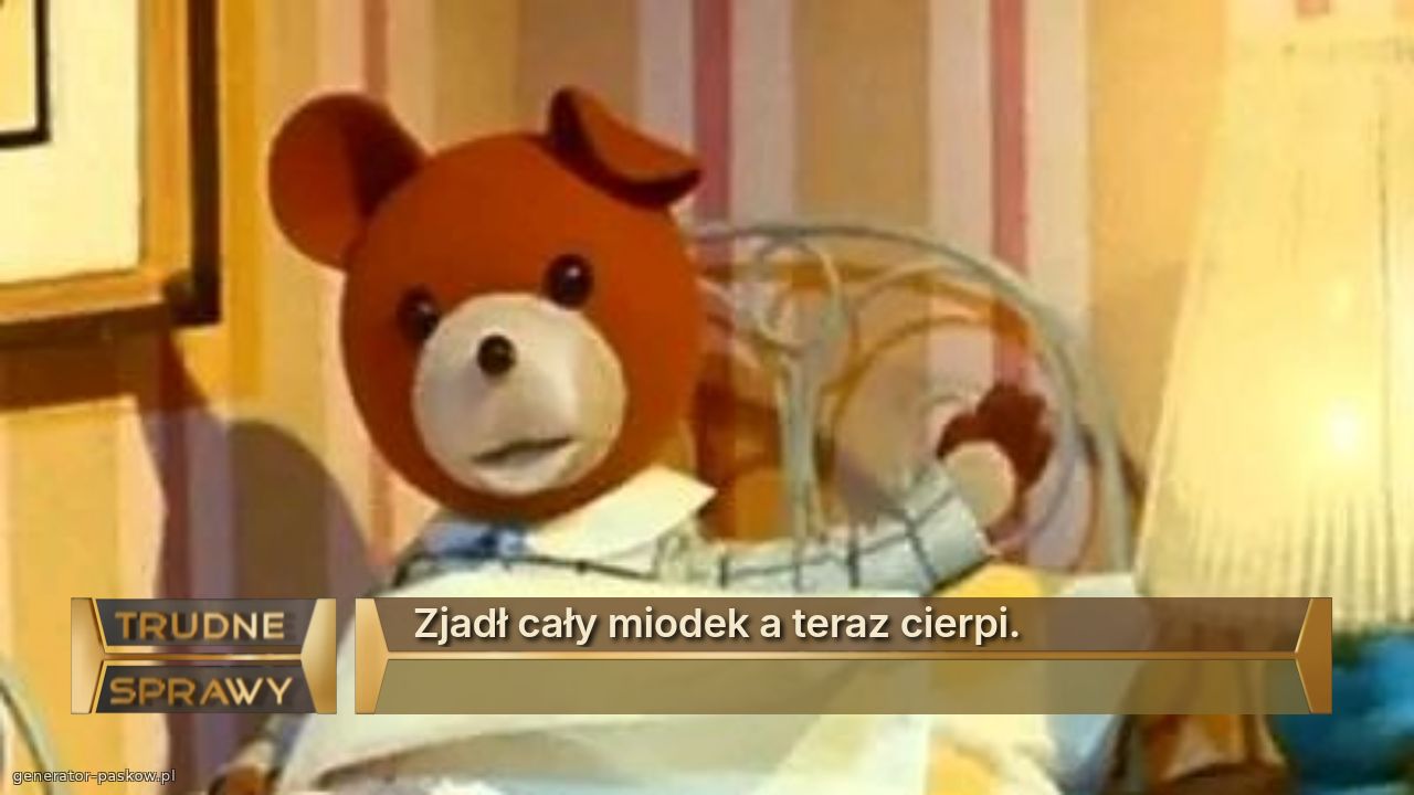 Zjadł cały miodek a teraz cierpi. 
