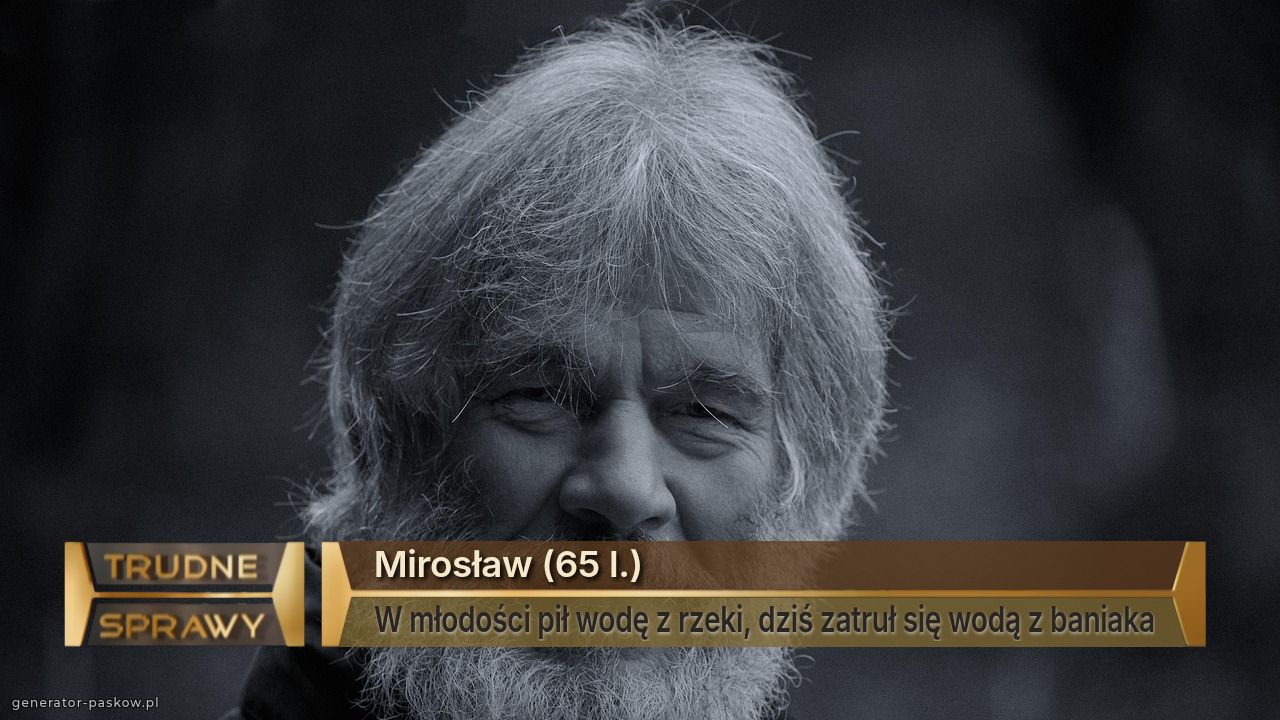 Mirosław (65 l.) 
W młodości pił wodę z rzeki, dziś zatruł się wodą z baniaka