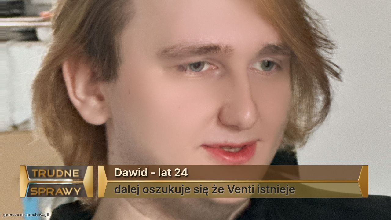 Dawid - lat 24
dalej oszukuje się że Venti istnieje 