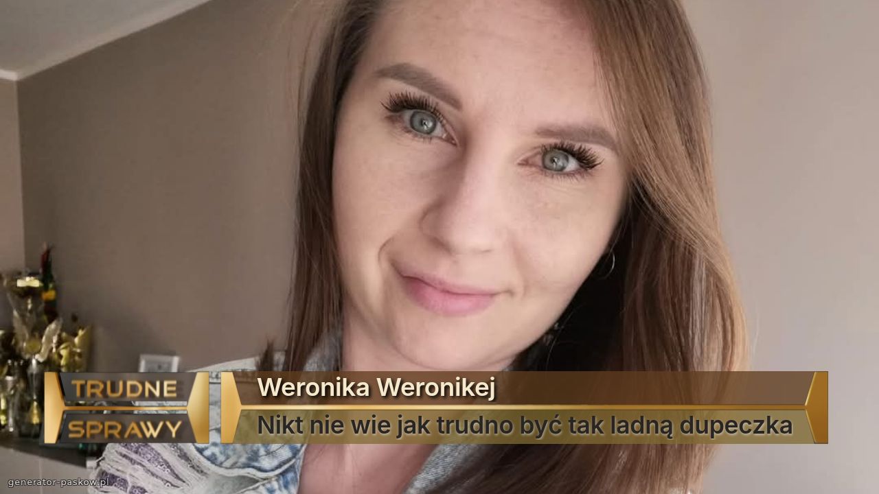 Weronika Weronikej
Nikt nie wie jak trudno być tak ladną dupeczka