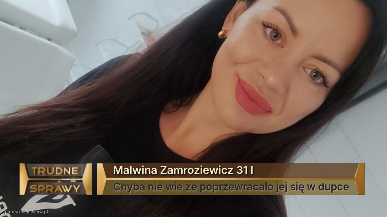 Malwina Zamroziewicz 31 l 
Chyba nie wie że poprzewracało jej się w dupce
