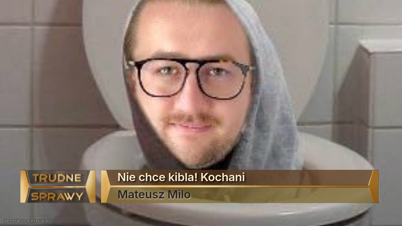 Nie chce kibla! Kochani
Mateusz Milo 