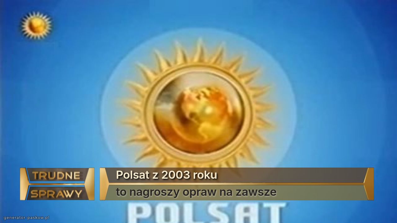 Polsat z 2003 roku
to nagroszy opraw na zawsze