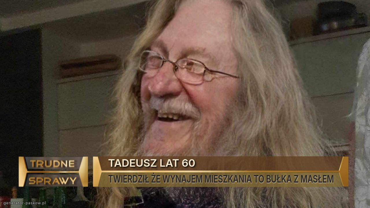 TADEUSZ LAT 60
TWIERDZIŁ ŻE WYNAJEM MIESZKANIA TO BUŁKA Z MASŁEM