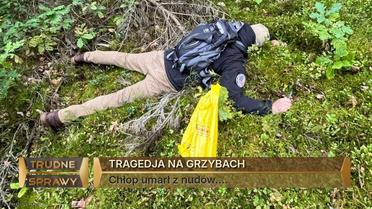 TRAGEDJA NA GRZYBACH 
Chłop umarł z nudów.... 