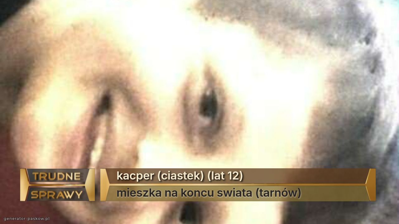 kacper (ciastek) (lat 12)                               
mieszka na koncu swiata (tarnów)