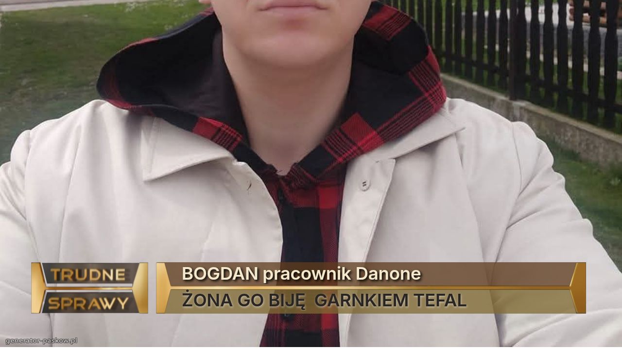 BOGDAN pracownik Danone
ŻONA GO BIJĘ  GARNKIEM TEFAL
