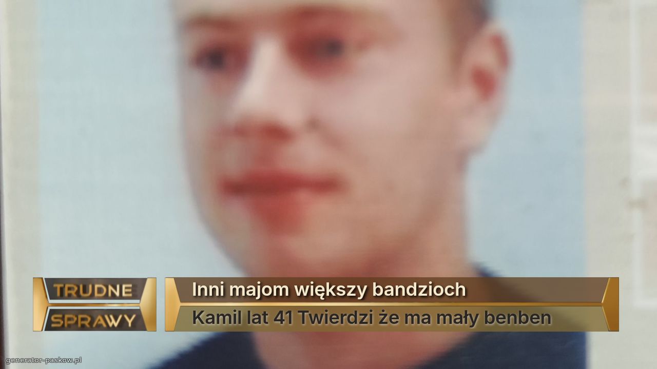 Inni majom większy bandzioch 
Kamil lat 41 Twierdzi że ma mały benben 