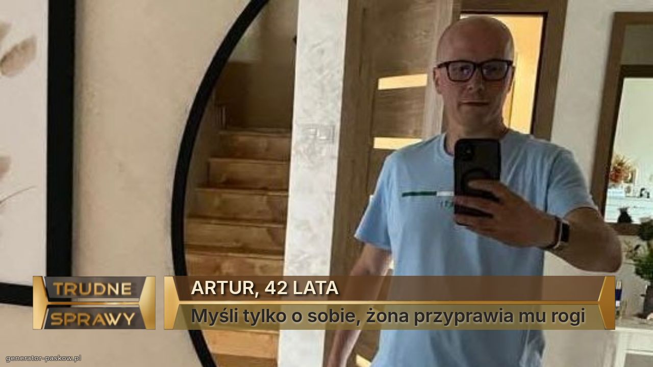 ARTUR, 42 LATA 
Myśli tylko o sobie, żona przyprawia mu rogi