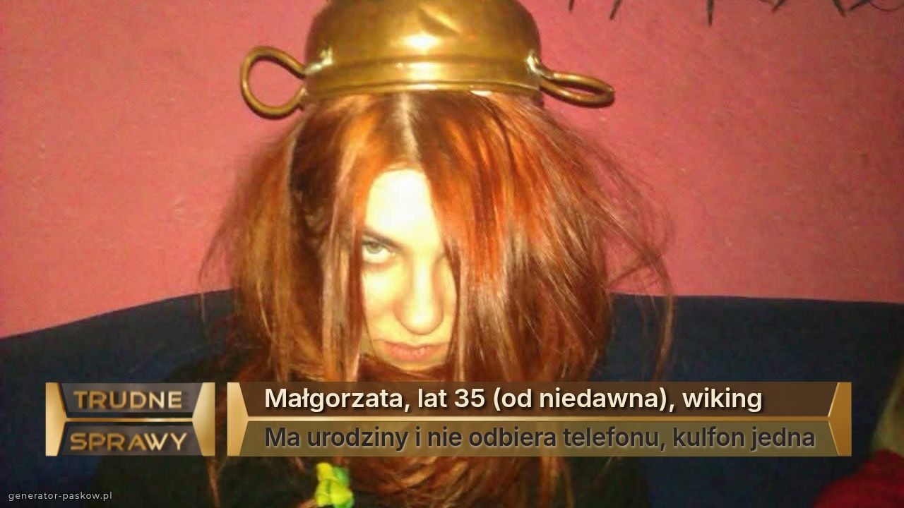 Małgorzata, lat 35 (od niedawna), wiking
Ma urodziny i nie odbiera telefonu, kulfon jedna