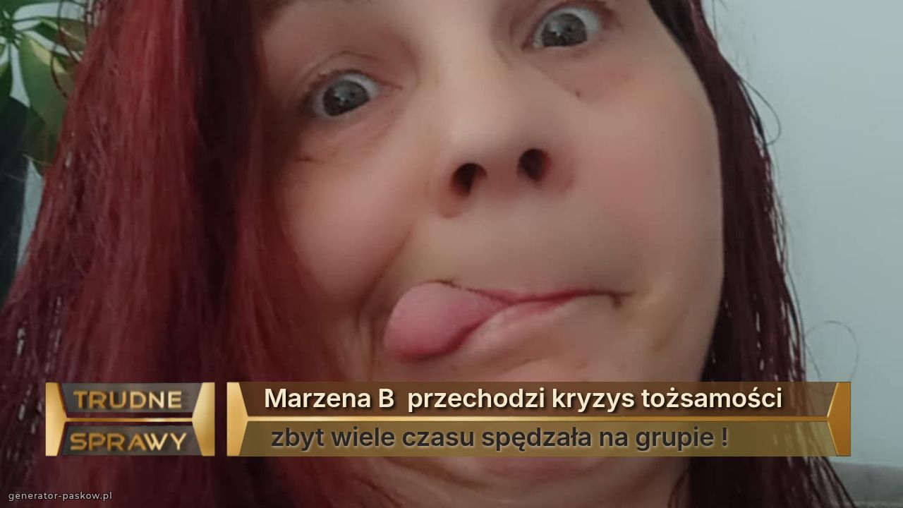 Marzena B  przechodzi kryzys tożsamości
 zbyt wiele czasu spędzała na grupie !