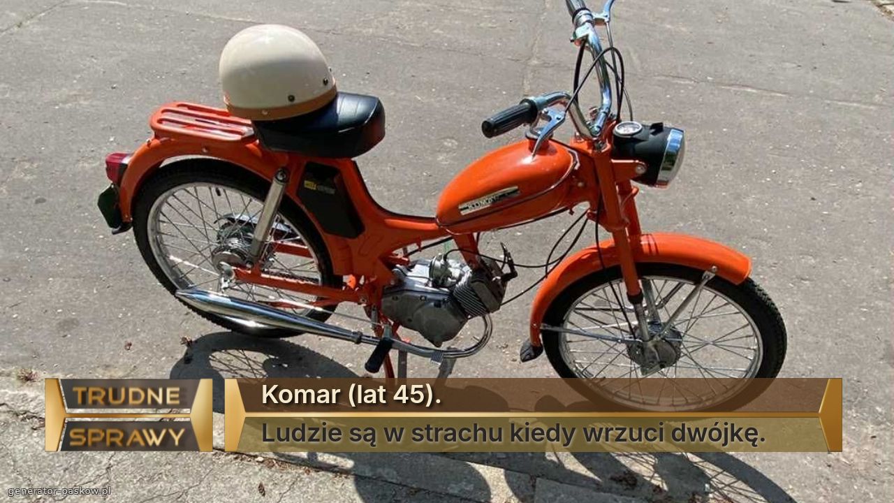 Komar (lat 45).
Ludzie są w strachu kiedy wrzuci dwójkę.