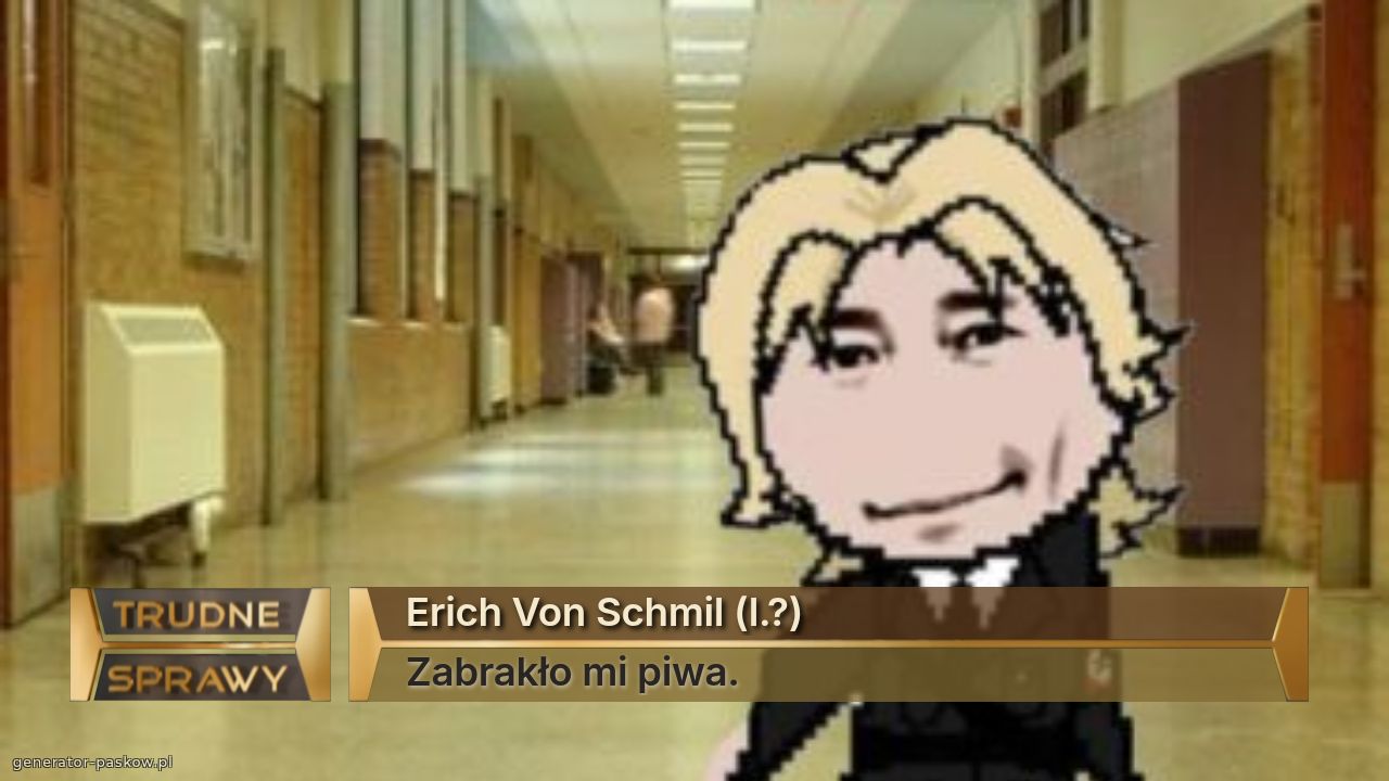 Erich Von Schmil (l.?)
Zabrakło mi piwa.