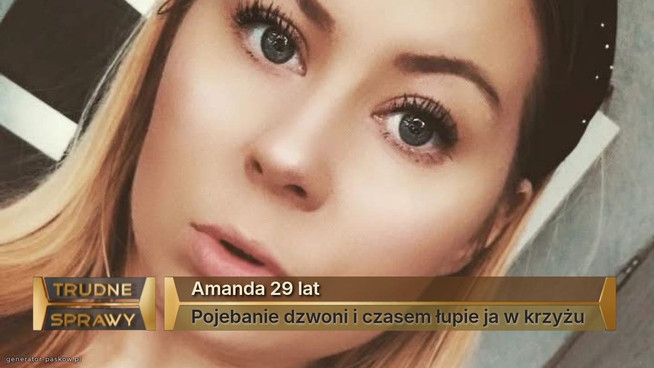 Amanda 29 lat
Pojebanie dzwoni i czasem łupie ja w krzyżu 